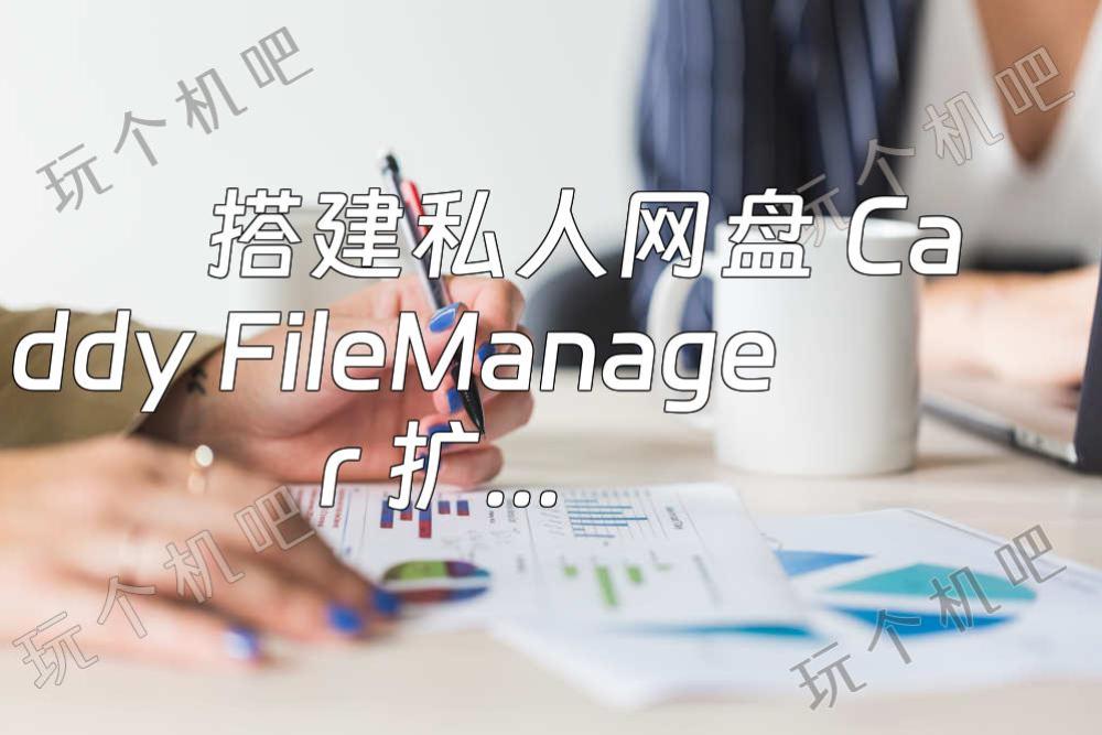 搭建私人网盘 Caddy FileManager 扩展